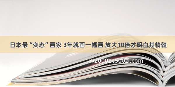 日本最“变态”画家 3年就画一幅画 放大10倍才明白其精髓