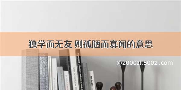 独学而无友 则孤陋而寡闻的意思