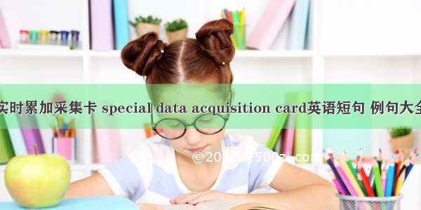 实时累加采集卡 special data acquisition card英语短句 例句大全