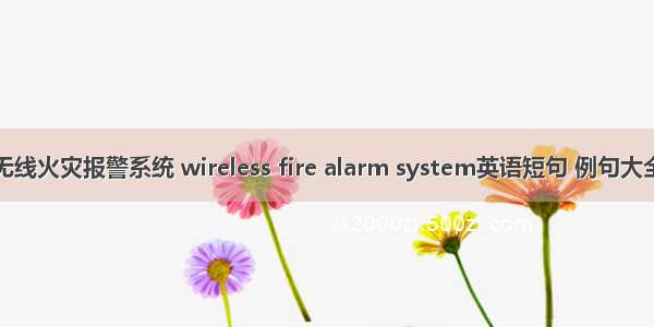 无线火灾报警系统 wireless fire alarm system英语短句 例句大全