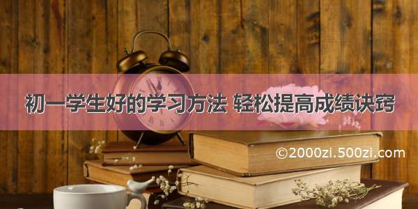 初一学生好的学习方法 轻松提高成绩诀窍