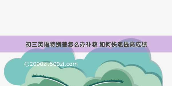 初三英语特别差怎么办补救 如何快速提高成绩