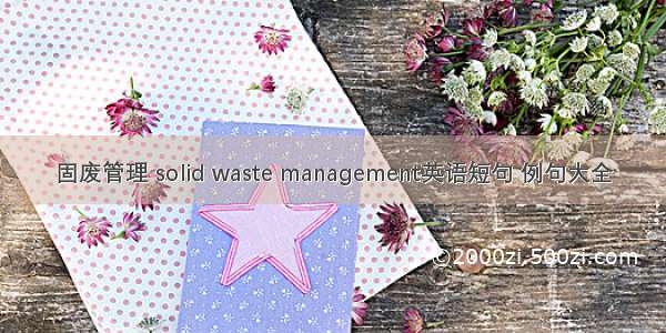 固废管理 solid waste management英语短句 例句大全