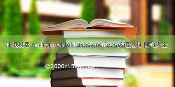 环境税费 environmental taxes and fees英语短句 例句大全