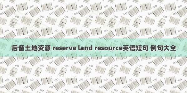 后备土地资源 reserve land resource英语短句 例句大全
