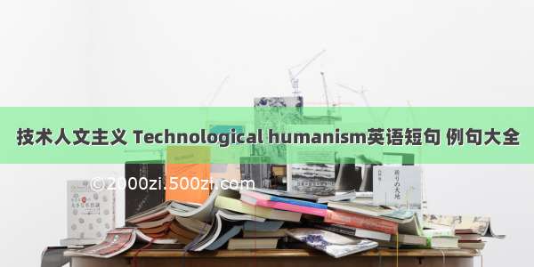 技术人文主义 Technological humanism英语短句 例句大全