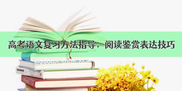 高考语文复习方法指导：阅读鉴赏表达技巧