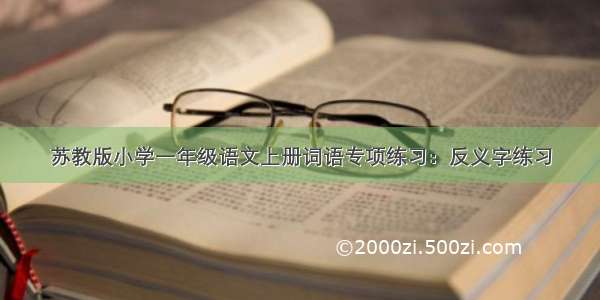 苏教版小学一年级语文上册词语专项练习：反义字练习