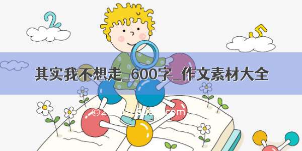 其实我不想走_600字_作文素材大全