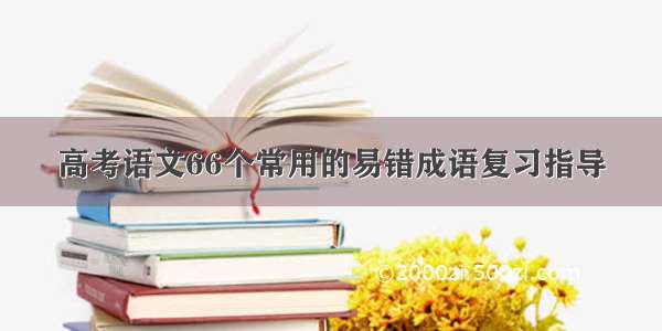 高考语文66个常用的易错成语复习指导