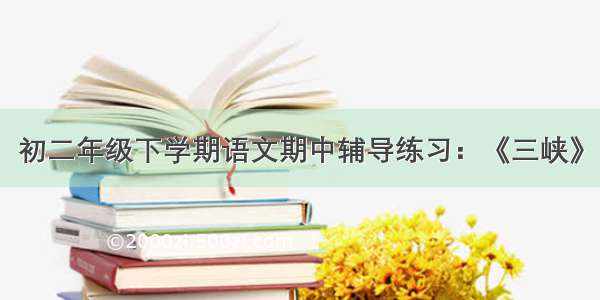 初二年级下学期语文期中辅导练习：《三峡》