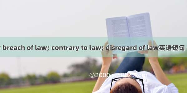 违反法律 breach of law; contrary to law; disregard of law英语短句 例句大全