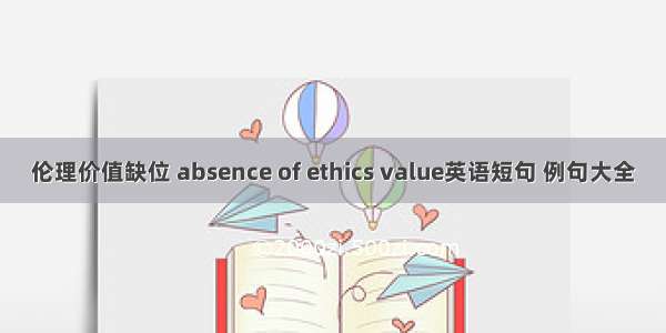 伦理价值缺位 absence of ethics value英语短句 例句大全