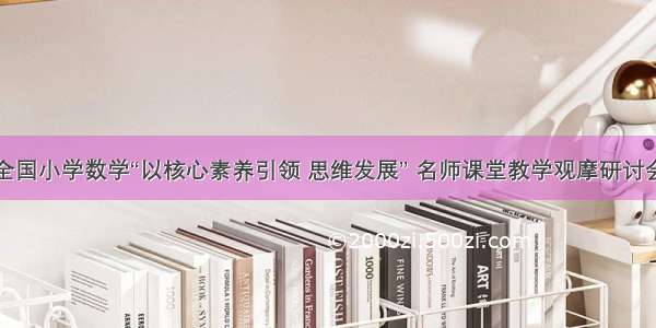 参加全国小学数学“以核心素养引领 思维发展” 名师课堂教学观摩研讨会有感