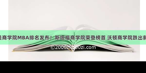 全美商学院MBA排名发布！斯坦福商学院荣登榜首 沃顿商学院跌出前三！