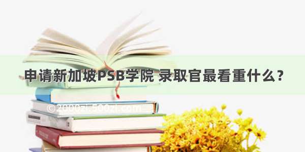 申请新加坡PSB学院 录取官最看重什么？