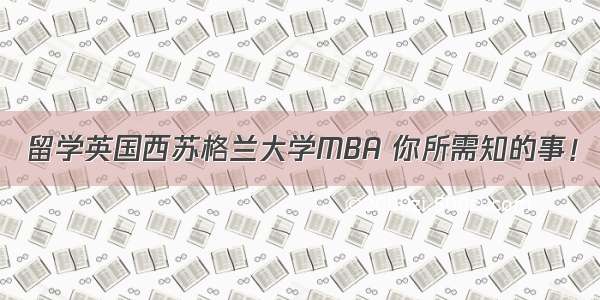 留学英国西苏格兰大学MBA 你所需知的事！