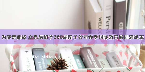 为梦想而战 立思辰留学360湖南子公司春季国际教育展圆满结束