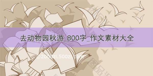 去动物园秋游_800字_作文素材大全