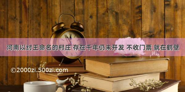 河南以纣王命名的村庄 存在千年仍未开发 不收门票 就在鹤壁