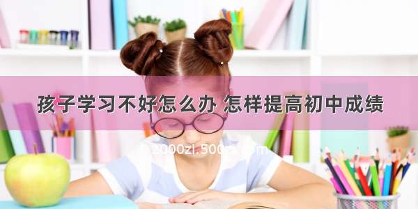 孩子学习不好怎么办 怎样提高初中成绩