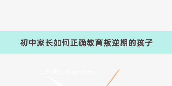 初中家长如何正确教育叛逆期的孩子