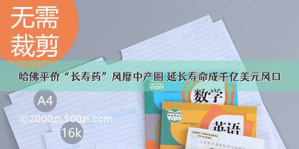 哈佛平价“长寿药”风靡中产圈 延长寿命成千亿美元风口