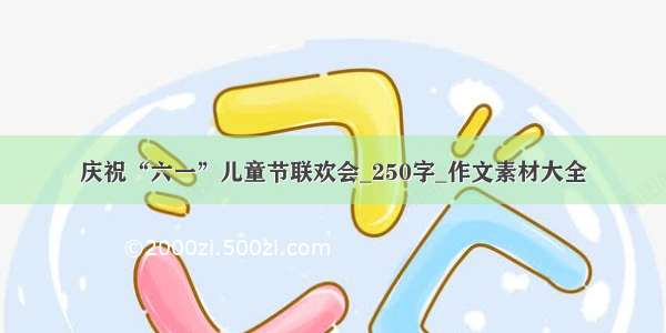 庆祝“六一”儿童节联欢会_250字_作文素材大全