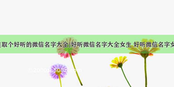 [取个好听的微信名字大全]好听微信名字大全女生 好听微信名字女