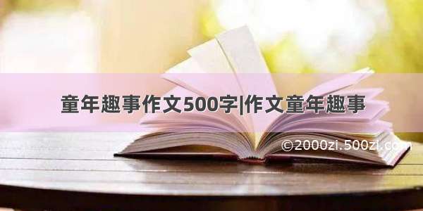 童年趣事作文500字|作文童年趣事