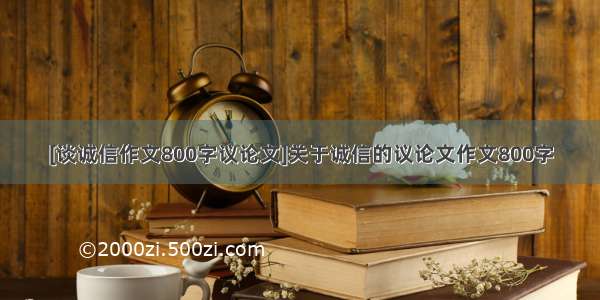 [谈诚信作文800字议论文]关于诚信的议论文作文800字