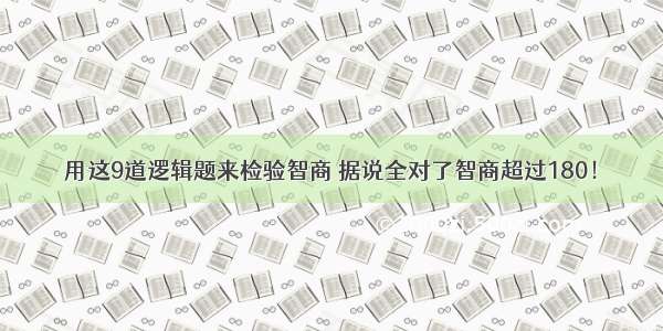 用这9道逻辑题来检验智商 据说全对了智商超过180！