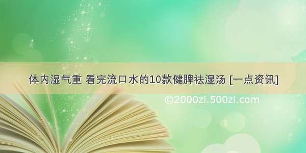 体内湿气重 看完流口水的10款健脾祛湿汤 [一点资讯]