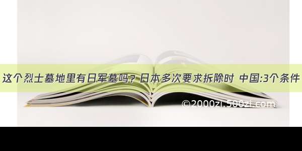 这个烈士墓地里有日军墓吗？日本多次要求拆除时 中国:3个条件