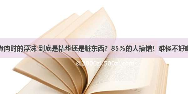 煮肉时的浮沫 到底是精华还是脏东西？85％的人搞错！难怪不好喝