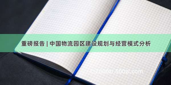 重磅报告 | 中国物流园区建设规划与经营模式分析