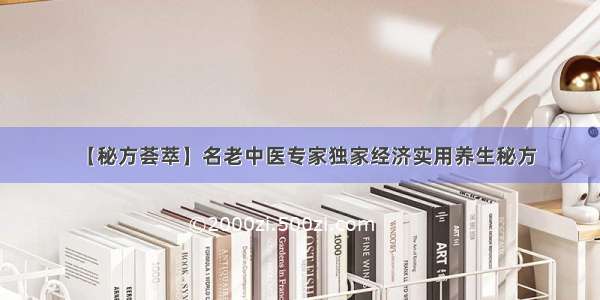 【秘方荟萃】名老中医专家独家经济实用养生秘方