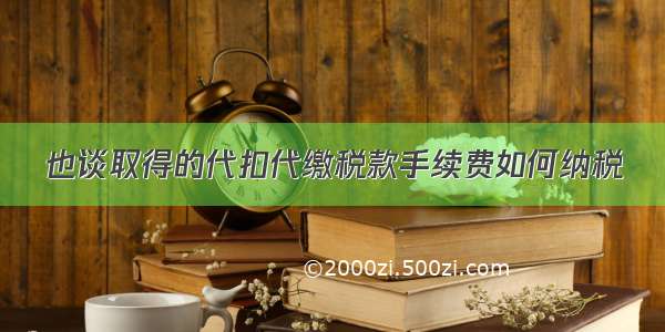 也谈取得的代扣代缴税款手续费如何纳税