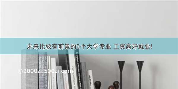 未来比较有前景的5个大学专业 工资高好就业!