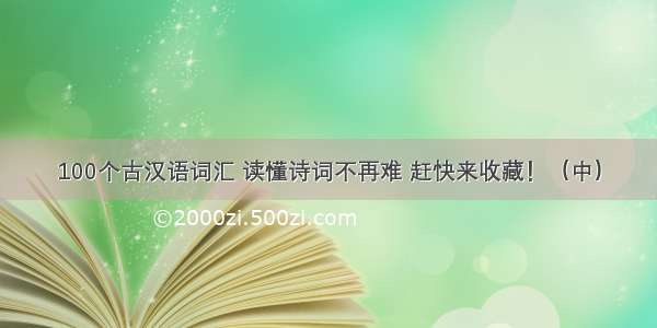 100个古汉语词汇 读懂诗词不再难 赶快来收藏！（中）