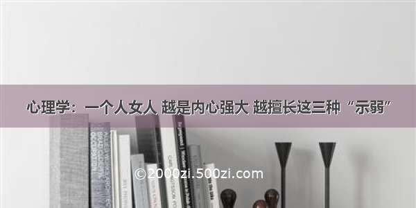 心理学：一个人女人 越是内心强大 越擅长这三种“示弱”