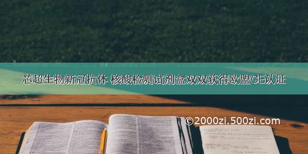 芯超生物新冠抗体 核酸检测试剂盒双双获得欧盟CE认证