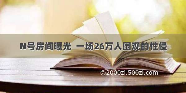 N号房间曝光  一场26万人围观的性侵