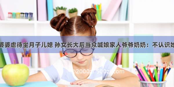 婆婆虐待坐月子儿媳 孙女长大后当众喊娘家人爷爷奶奶：不认识她