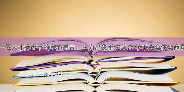 一位天才操盘手的良心赠言：主力出货手法集合 学不会套你没商量