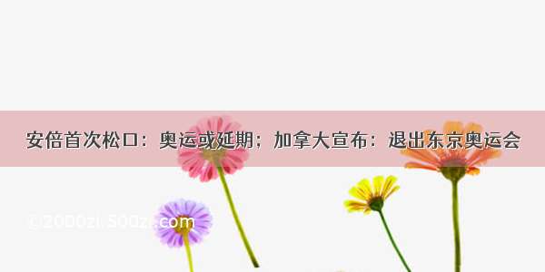 安倍首次松口：奥运或延期；加拿大宣布：退出东京奥运会