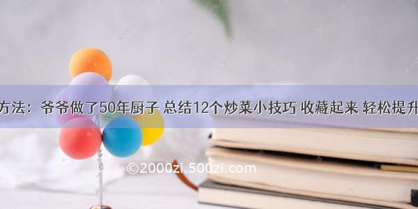 美食方法：爷爷做了50年厨子 总结12个炒菜小技巧 收藏起来 轻松提升厨艺