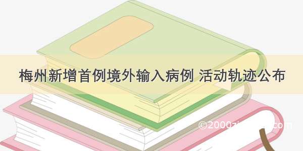 梅州新增首例境外输入病例 活动轨迹公布