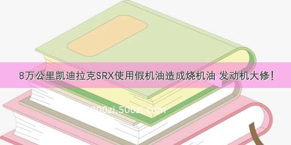 8万公里凯迪拉克SRX使用假机油造成烧机油 发动机大修！