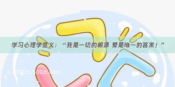 学习心理学意义：“我是一切的根源 爱是唯一的答案！”